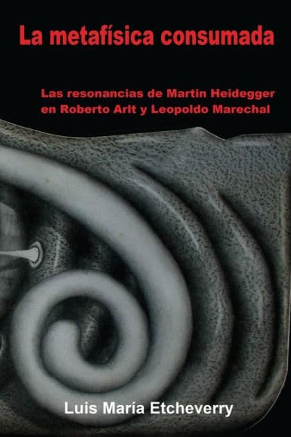 La metafÃ¯Â¿Â½sica consumada: Las resonancias de Martin Heidegger en Roberto Arlt y Leopoldo Marechal by Luis MarÃÂÂa Etcheverry