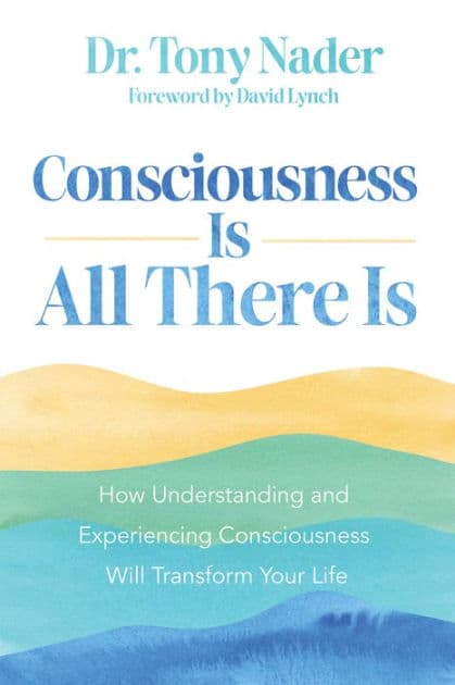 Consciousness Is All There Is: How Understanding and Experiencing Consciousness Will Transform Your Life by Tony Nader