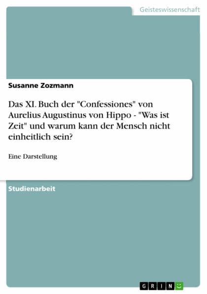 Das XI. Buch der 'Confessiones' von Aurelius Augustinus von Hippo - 'Was ist Zeit' und warum kann der Mensch nicht einheitlich sein?: Eine Darstellung by Susanne Zozmann
