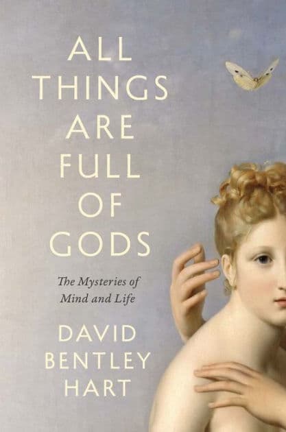 All Things Are Full of Gods: The Mysteries of Mind and Life by David Bentley Hart
