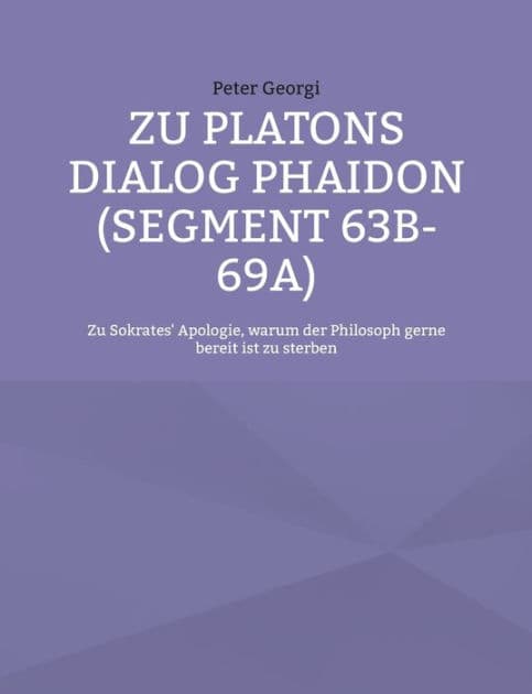 Zu Platons Dialog Phaidon (Segment 63b-69a): Zu Sokrates' Apologie, warum der Philosoph gerne bereit ist zu sterben by Peter Georgi