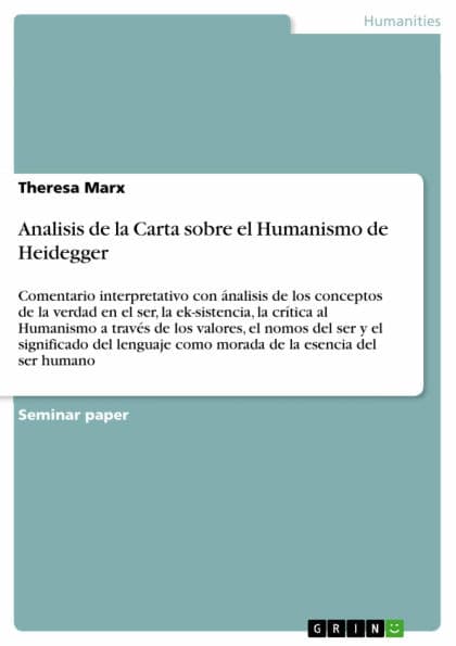 Analisis de la Carta sobre el Humanismo de Heidegger: Comentario interpretativo con ánalisis de los conceptos de la verdad en el ser, la ek-sistencia, la crítica al Humanismo a través de los valores, el nomos del ser y el significado del lenguaje como mor by Theresa Marx