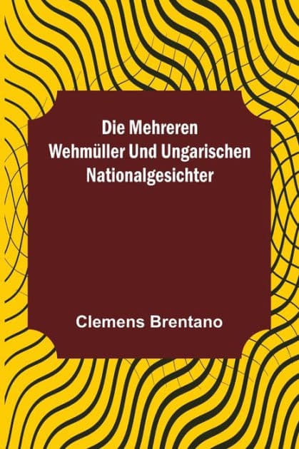Die mehreren Wehmüller und ungarischen Nationalgesichter by Clemens Brentano