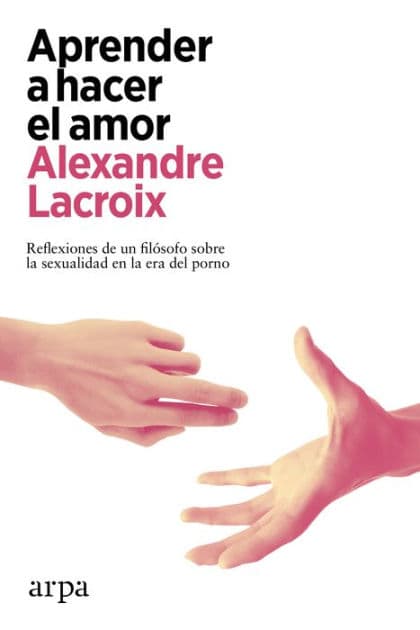 Aprender a hacer el amor: Reflexiones de un filósofo sobre la sexualidad en la era del porno by Alexandre Lacroix