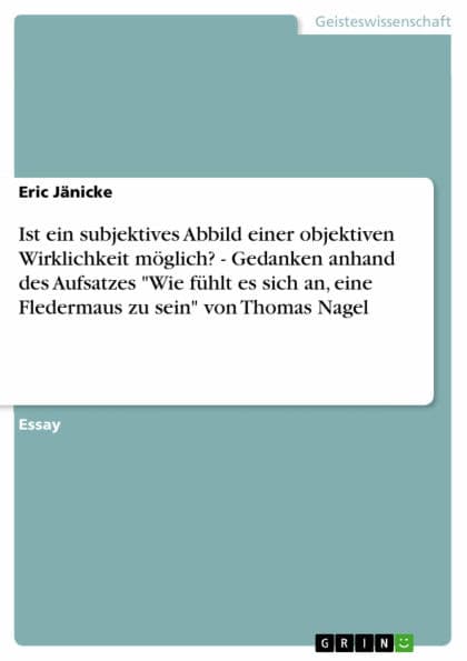 Ist ein subjektives Abbild einer objektiven Wirklichkeit möglich? - Gedanken anhand des Aufsatzes 'Wie fühlt es sich an, eine Fledermaus zu sein' von Thomas Nagel by Eric Jänicke