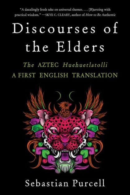 Discourses of the Elders: The Aztec Huehuetlatolli A First English Translation by Sebastian Purcell