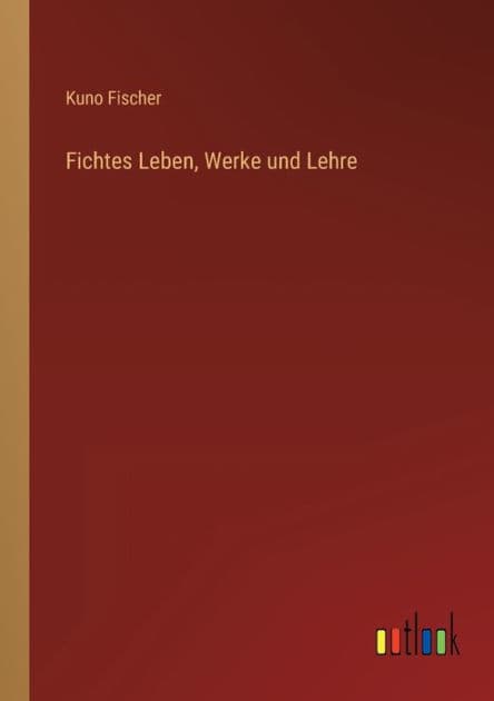 Fichtes Leben, Werke und Lehre by Kuno Fischer