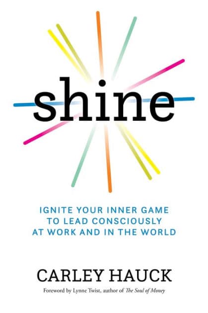 Shine: Ignite Your Inner Game to Lead Consciously at Work and in the World by Carley Hauck MA