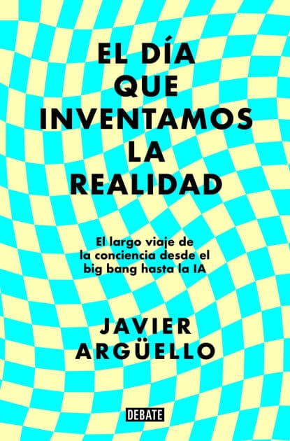 El día que inventamos la realidad: El largo viaje de la conciencia desde el big bang hasta la IA by Javier Argüello