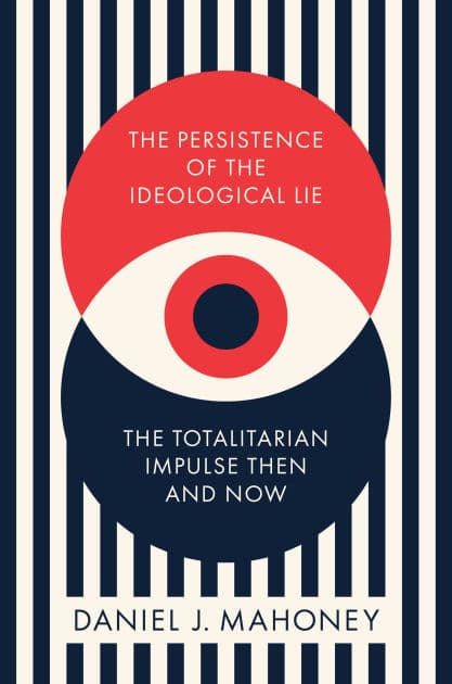 The Persistence of the Ideological Lie: The Totalitarian Impulse Then and Now by Daniel J. Mahoney