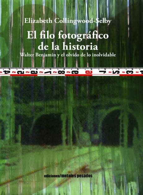 El filo fotográfico de la historia: Walter Benjamin y el olvido de lo inolvidable by Elizabeth Collingwood-Selby