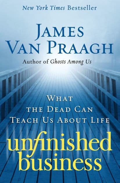 Unfinished Business: What the Dead Can Teach Us about Life by James Van Praagh