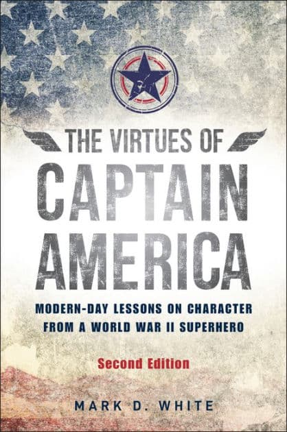 The Virtues of Captain America: Modern-Day Lessons on Character from a World War II Superhero by Mark D. White