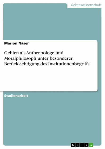 Gehlen als Anthropologe und Moralphilosoph unter besonderer Berücksichtigung des Institutionenbegriffs by Marion Näser