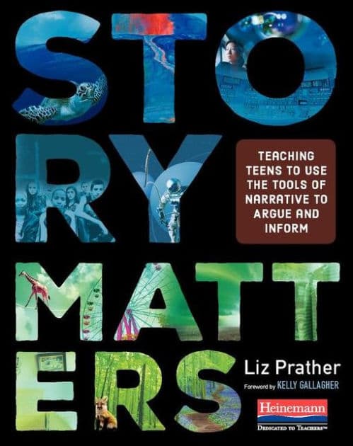 Story Matters: Teaching Teens to Use the Tools of Narrative to Argue and Inform by Liz Prather