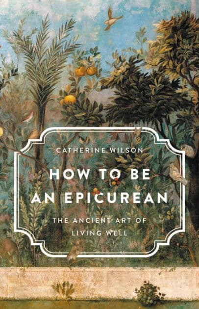 How to Be an Epicurean: The Ancient Art of Living Well by Catherine Wilson