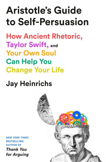 Aristotle's Guide to Self-Persuasion: How Ancient Rhetoric, Taylor Swift, and Your Own Soul Can Help You Change Your Life by Jay Heinrichs