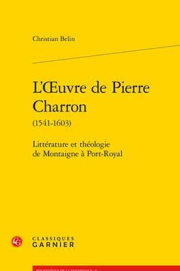 L'OEuvre de Pierre Charron (1541-1603): Litterature et theologie de Montaigne a Port-Royal by Christian Belin