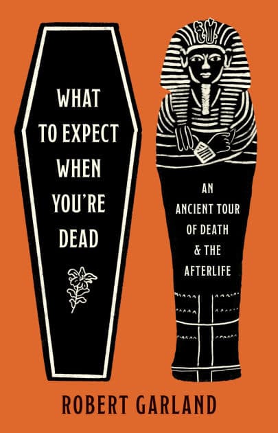 What to Expect When You're Dead: An Ancient Tour of Death and the Afterlife by Robert Garland
