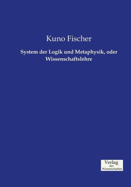 System der Logik und Metaphysik, oder Wissenschaftslehre by Kuno Fischer