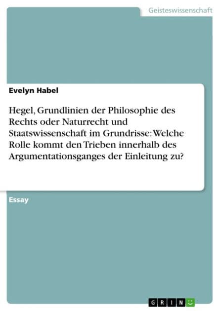 Hegel, Grundlinien der Philosophie des Rechts oder Naturrecht und Staatswissenschaft im Grundrisse: Welche Rolle kommt den Trieben innerhalb des Argumentationsganges der Einleitung zu? by Evelyn Habel