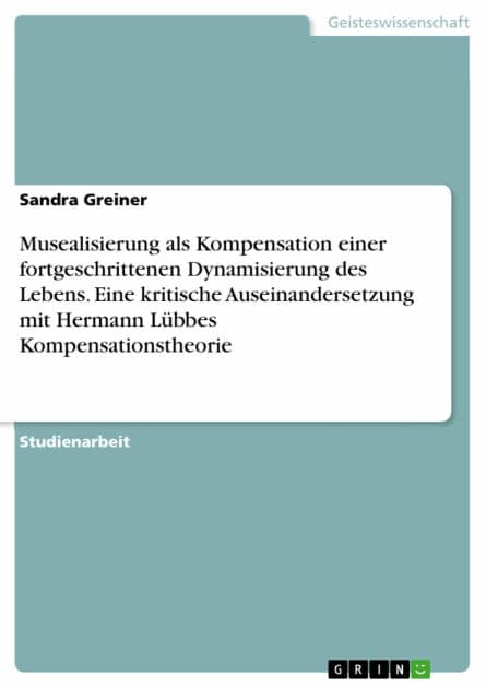 Musealisierung als Kompensation einer fortgeschrittenen Dynamisierung des Lebens. Eine kritische Auseinandersetzung mit Hermann Lübbes Kompensationstheorie by Sandra Greiner
