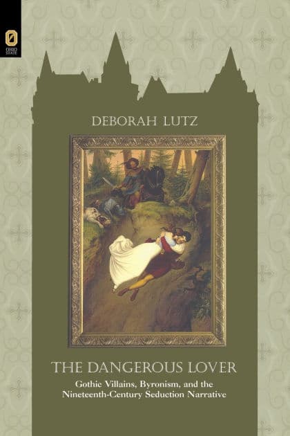 THE DANGEROUS LOVER: GOTHIC VILLIANS, BYRONISM, AND THE NINETEENTH-CENTURY SEDUCTION NARRATIVE by DEBORAH LUTZ