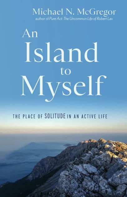 An Island to Myself: The Place of Solitude in an Active Life by Michael N. McGregor