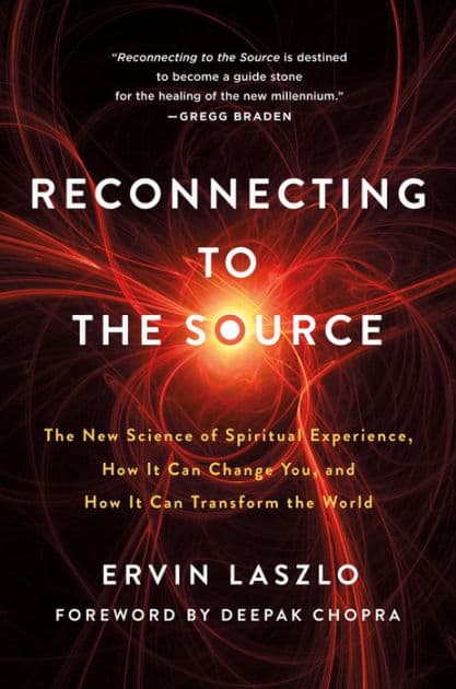 Reconnecting to The Source: The New Science of Spiritual Experience, How It Can Change You, and How It Can Transform the World by Ervin Laszlo