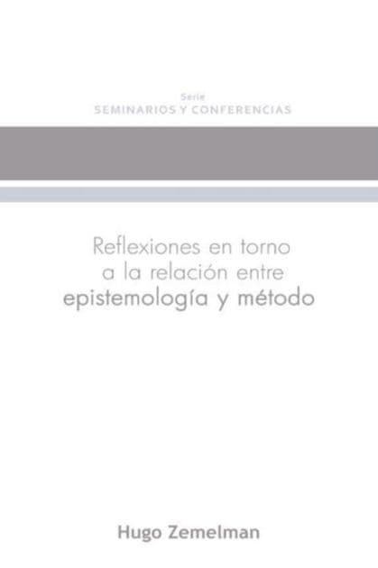 Reflexiones en torno a la relación entre epistemología y método by Hugo Zemelman