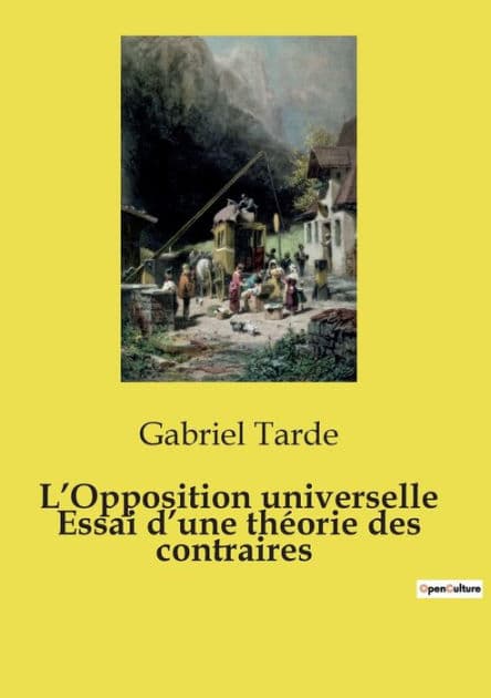 L'Opposition universelle Essai d'une thï¿½orie des contraires by Gabriel Tarde