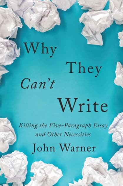 Why They Can't Write: Killing the Five-Paragraph Essay and Other Necessities by John Warner