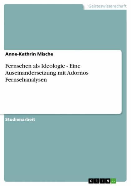 Fernsehen als Ideologie - Eine Auseinandersetzung mit Adornos Fernsehanalysen: Eine Auseinandersetzung mit Adornos Fernsehanalysen by Anne-Kathrin Mische