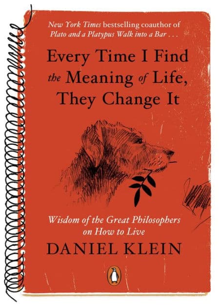 Every Time I Find the Meaning of Life, They Change It: Wisdom of the Great Philosophers on How to Live by Daniel Klein