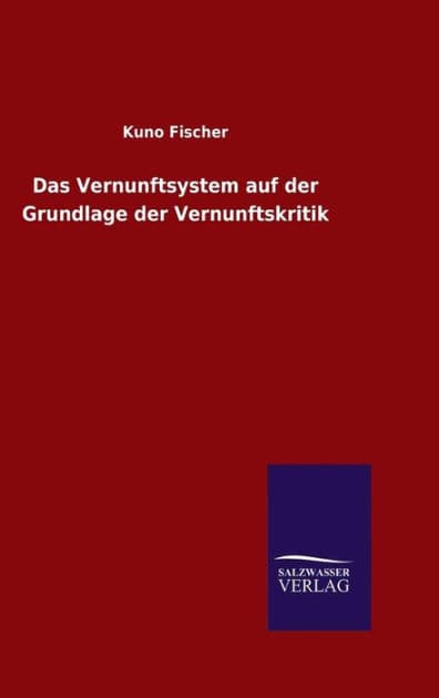 Das Vernunftsystem auf der Grundlage der Vernunftskritik by Kuno Fischer