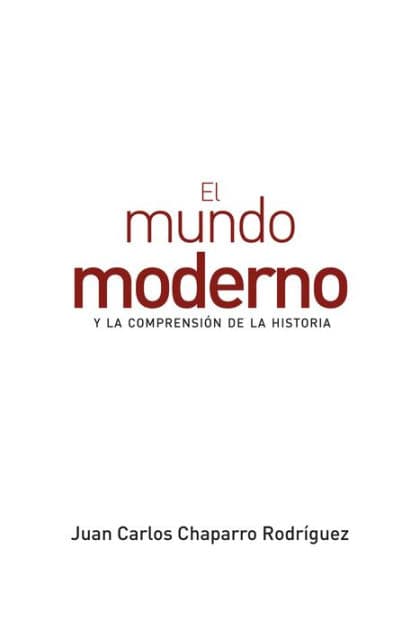 El mundo moderno y la comprensión de la historia by Juan Carlos Chaparro Rodríguez