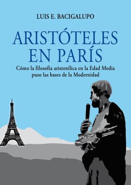 Aristóteles en París. Cómo la filosofía aristotélica en la Edad Media puso las bases de la Modernidad by Luis E. Bacigalupo
