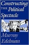 Constructing the Political Spectacle by Murray Edelman