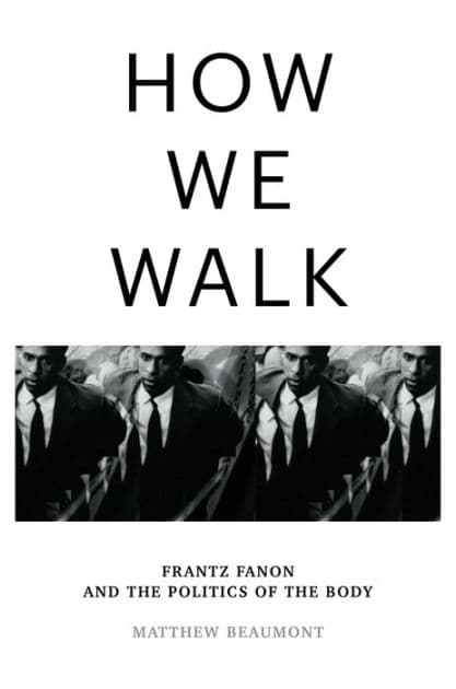 How We Walk: Frantz Fanon and the Politics of the Body by Matthew Beaumont