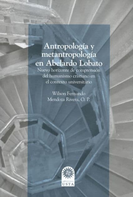 Antropología y metantropología en Abelardo Lobato: Nuevo horizonte de comprensión del humanismo cristiano en el contexto universitario by Wilson Fernando Mendoza Rivera