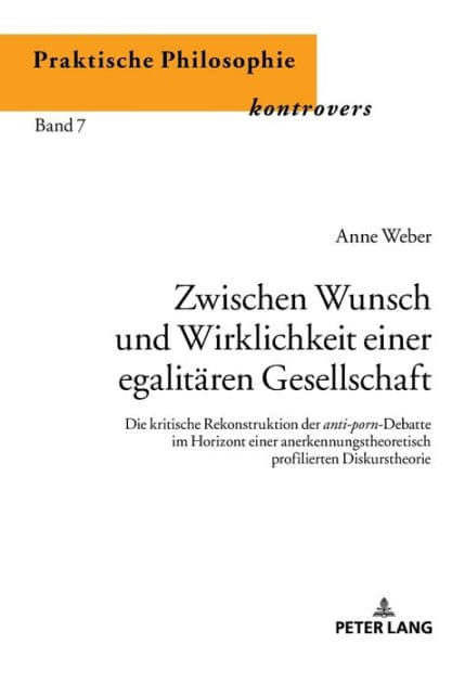 Zwischen Wunsch und Wirklichkeit einer egalitaeren Gesellschaft: Die kritische Rekonstruktion der anti-porn-Debatte im Horizont einer anerkennungstheoretisch profilierten Diskurstheorie by Anne Weber