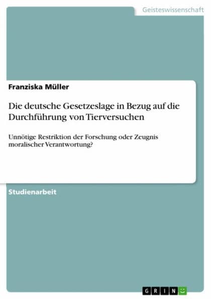 Die deutsche Gesetzeslage in Bezug auf die Durchführung von Tierversuchen: Unnötige Restriktion der Forschung oder Zeugnis moralischer Verantwortung? by Franziska Müller