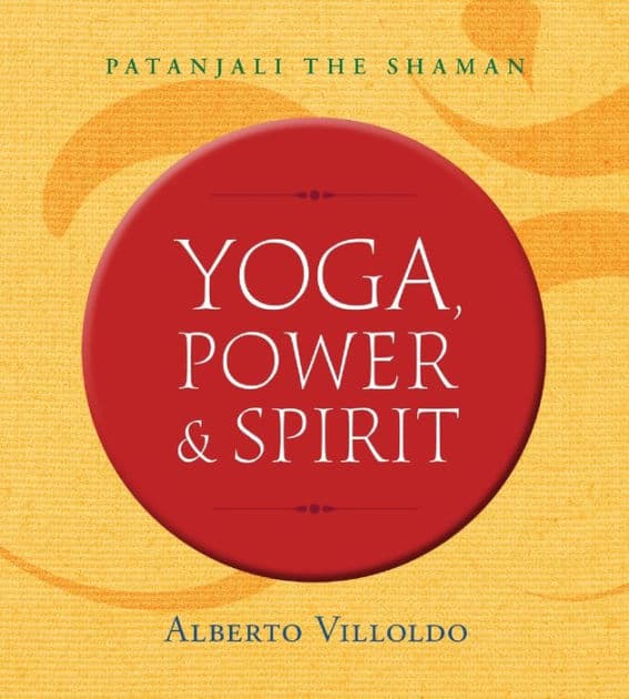 Yoga, Power & Spirit: Patanjali the Shaman by Alberto Villoldo
