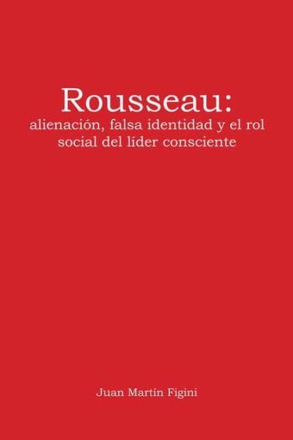 Rousseau: Alienación, Falsa Identidad Y El Rol Social Del Líder Consciente by Juan Martín Figini