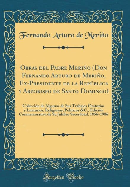 Obras del Padre Meriño (Don Fernando Arturo de Meriño, Ex-Presidente de la República y Arzobispo de Santo Domingo): Colección de Algunos de Sus Trabajos Oratorios y Literarios, Religiosos, Politicos &C.; Edición Conmemorativa de Su Jubileo Sacerdotal by Fernando Arturo de Meriño
