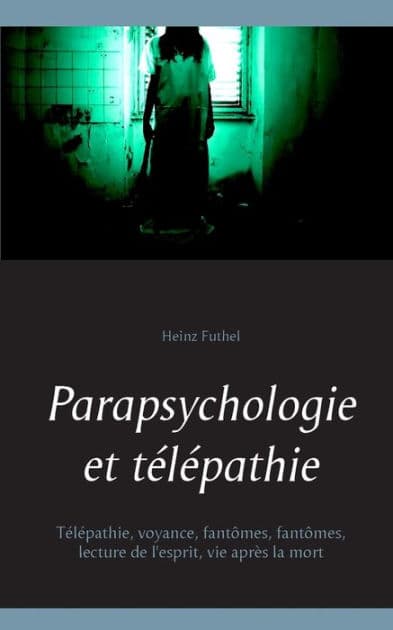Parapsychologie et tï¿½lï¿½pathie: Tï¿½lï¿½pathie, voyance, fantï¿½mes, fantï¿½mes, lecture de l'esprit, vie aprï¿½s la mort by Heinz Futhel