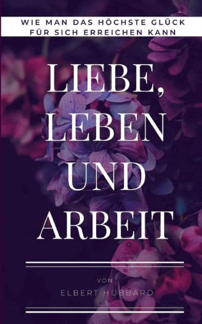 Liebe, Leben und Arbeit: Wie man das höchste Glück für sich erreichen kann by Elbert Hubbard