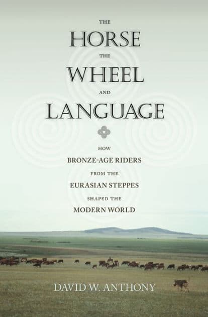 The Horse, the Wheel, and Language: How Bronze-Age Riders from the Eurasian Steppes Shaped the Modern World by David W. Anthony