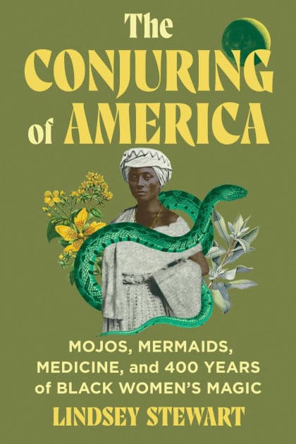 The Conjuring of America: Mojos, Mermaids, Medicine, and 400 Years of Black Women's Magic by Lindsey Stewart