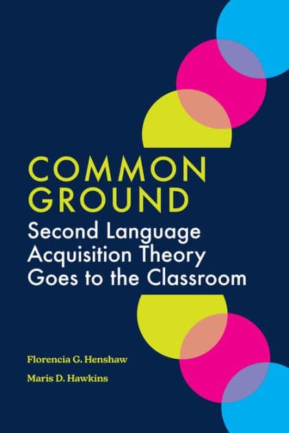 Common Ground: Second Language Acquisition Theory Goes to the Classroom by Florencia G. Henshaw